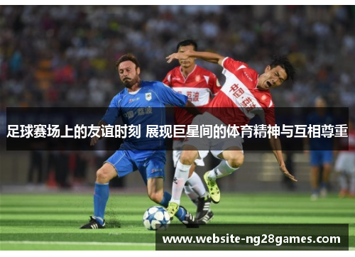 足球赛场上的友谊时刻 展现巨星间的体育精神与互相尊重 足球赛场上的友谊时刻 展现巨星间的体育精神与互相尊重