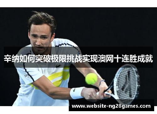 辛纳如何突破极限挑战实现澳网十连胜成就 辛纳如何突破极限挑战实现澳网十连胜成就