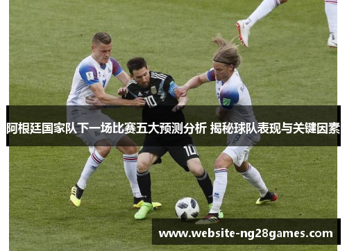 阿根廷国家队下一场比赛五大预测分析 揭秘球队表现与关键因素 阿根廷国家队下一场比赛五大预测分析 揭秘球队表现与关键因素