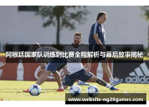 阿根廷国家队训练到比赛全程解析与幕后故事揭秘 阿根廷国家队训练到比赛全程解析与幕后故事揭秘