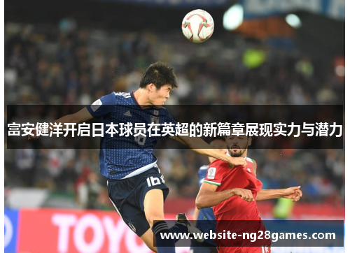 富安健洋开启日本球员在英超的新篇章展现实力与潜力