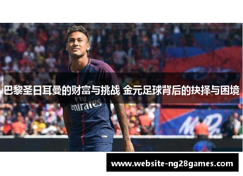 巴黎圣日耳曼的财富与挑战 金元足球背后的抉择与困境