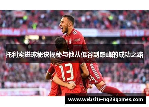 托利索进球秘诀揭秘与他从低谷到巅峰的成功之路