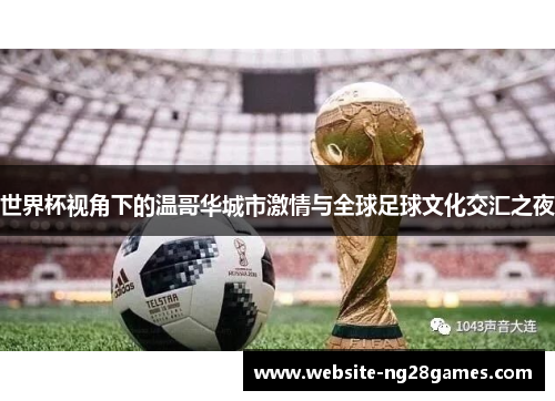 世界杯视角下的温哥华城市激情与全球足球文化交汇之夜